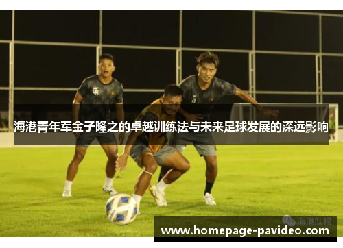 海港青年军金子隆之的卓越训练法与未来足球发展的深远影响