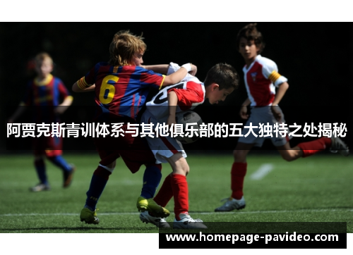 阿贾克斯青训体系与其他俱乐部的五大独特之处揭秘